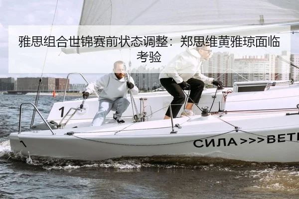 雅思组合世锦赛前状态调整：郑思维黄雅琼面临考验